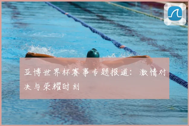 亚博世界杯赛事专题报道:激情对决与荣耀时刻