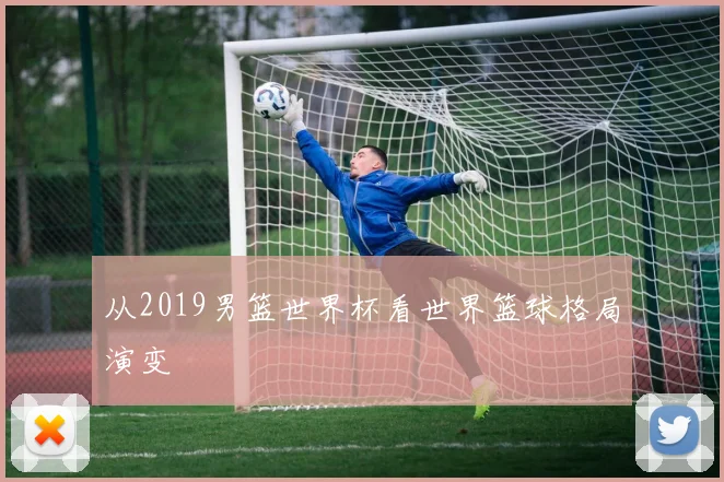 从2019男篮世界杯看世界篮球格局演变